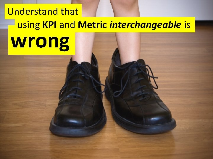 Understand that using KPI and Metric interchangeable is wrong 