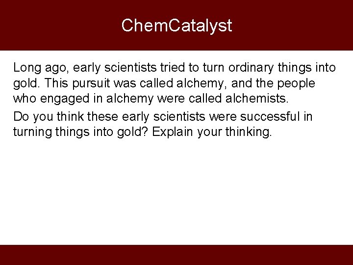 Chem. Catalyst Long ago, early scientists tried to turn ordinary things into gold. This