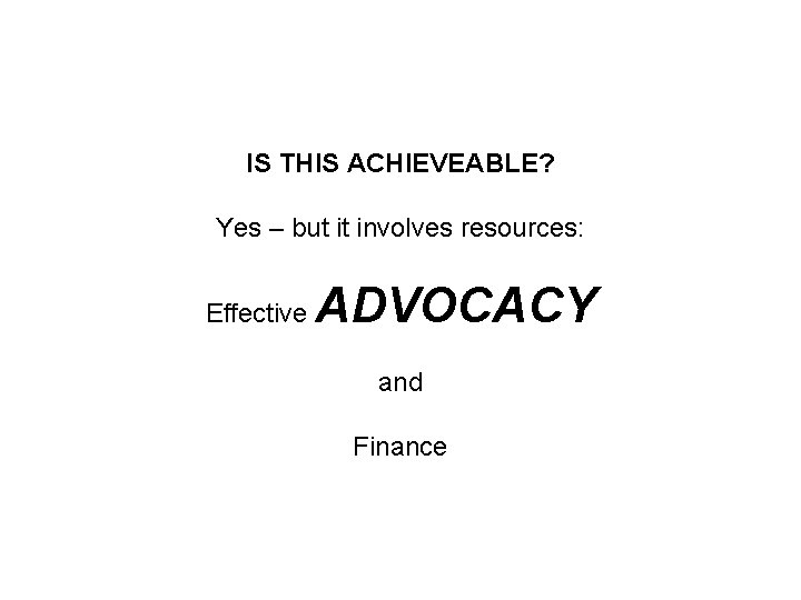 IS THIS ACHIEVEABLE? Yes – but it involves resources: Effective ADVOCACY and Finance 