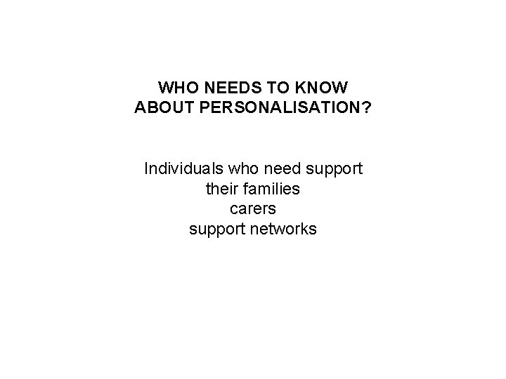 WHO NEEDS TO KNOW ABOUT PERSONALISATION? Individuals who need support their families carers support