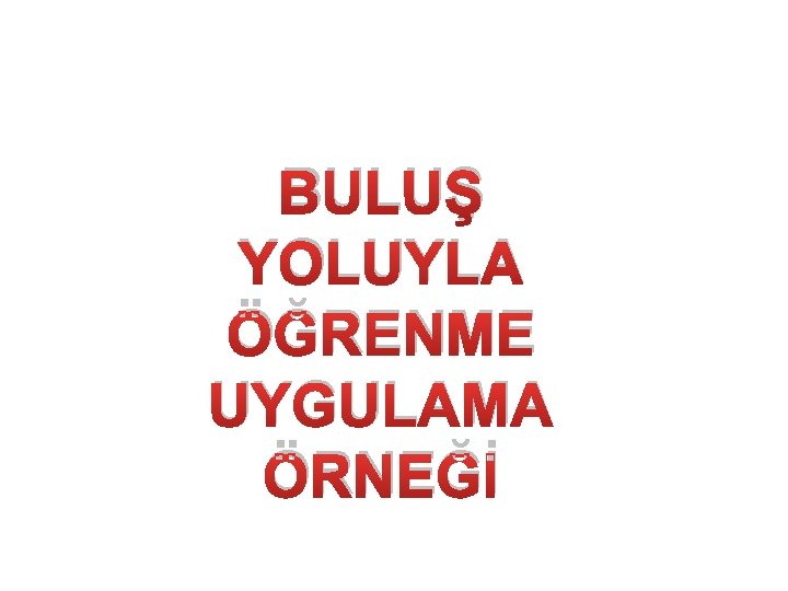 BULUŞ YOLUYLA ÖĞRENME UYGULAMA ÖRNEĞİ 