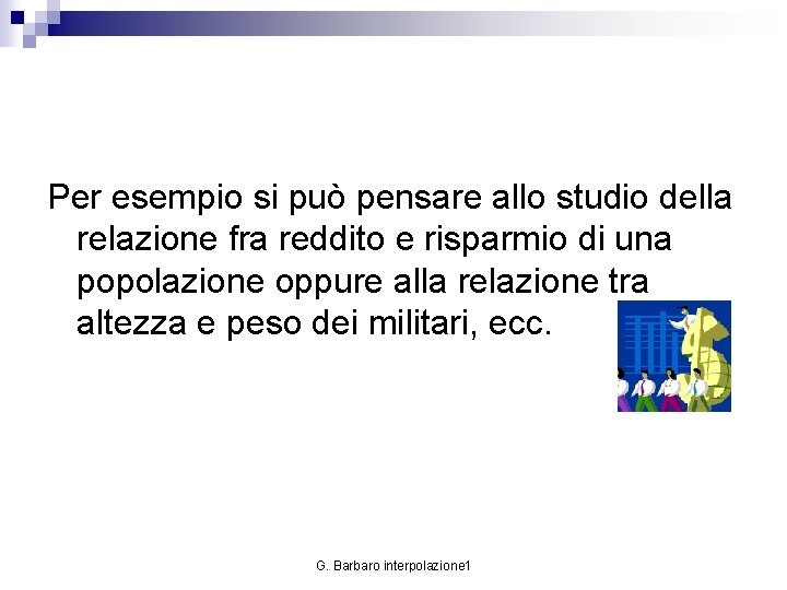 Per esempio si può pensare allo studio della relazione fra reddito e risparmio di
