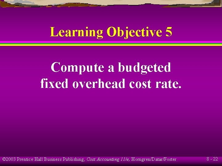 Learning Objective 5 Compute a budgeted fixed overhead cost rate. © 2003 Prentice Hall