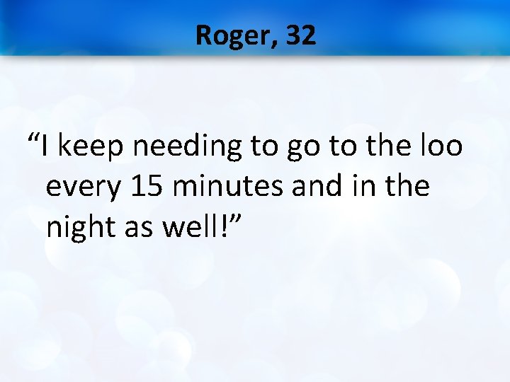 Roger, 32 “I keep needing to go to the loo every 15 minutes and