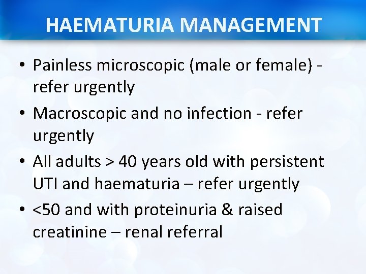 HAEMATURIA MANAGEMENT • Painless microscopic (male or female) - refer urgently • Macroscopic and