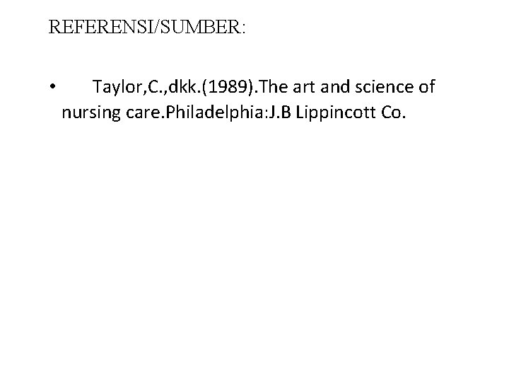 REFERENSI/SUMBER: • Taylor, C. , dkk. (1989). The art and science of nursing care.