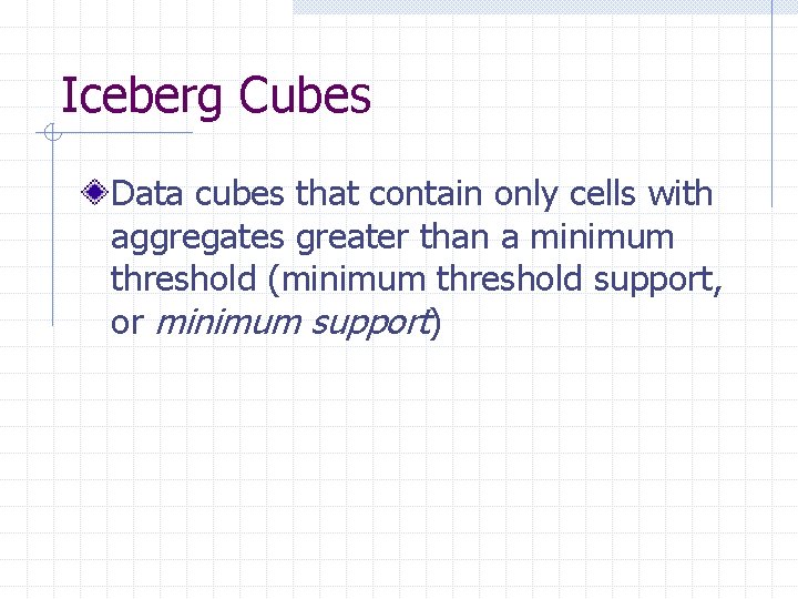 Iceberg Cubes Data cubes that contain only cells with aggregates greater than a minimum