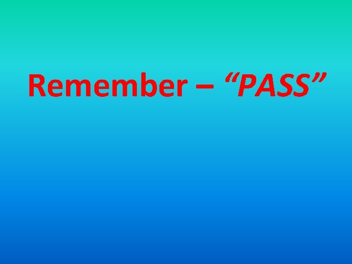 Remember – “PASS” 