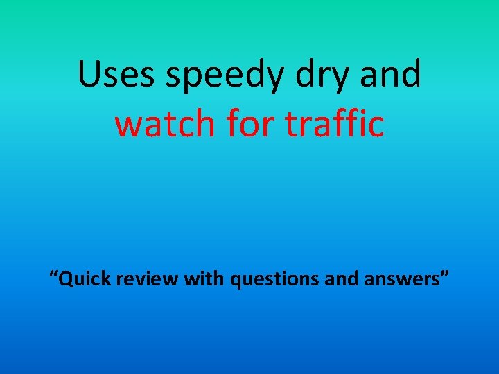 Uses speedy dry and watch for traffic “Quick review with questions and answers” 