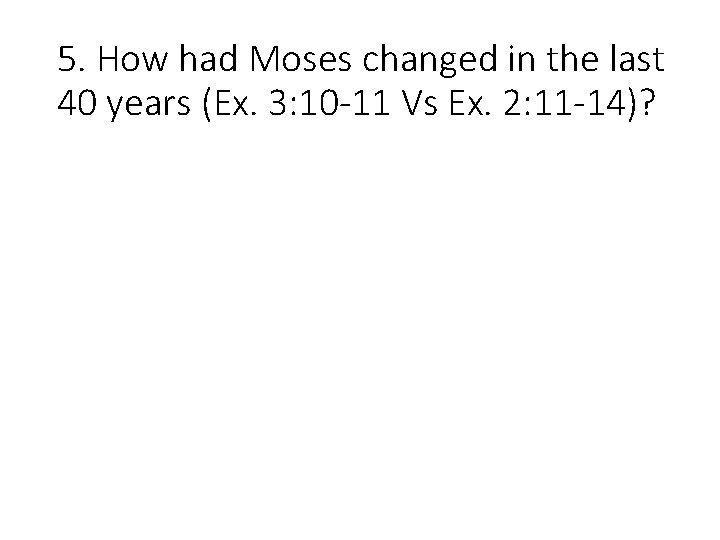 5. How had Moses changed in the last 40 years (Ex. 3: 10 -11