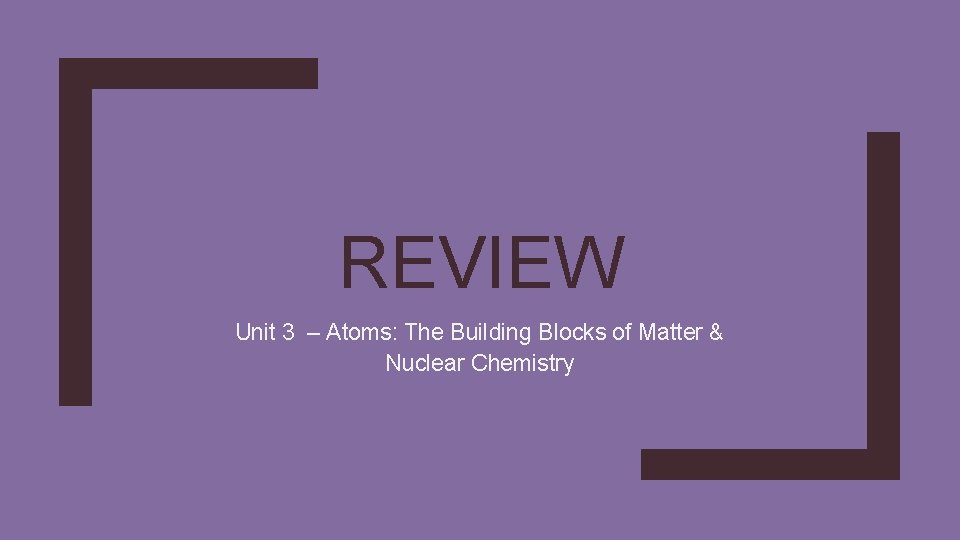 REVIEW Unit 3 – Atoms: The Building Blocks of Matter & Nuclear Chemistry REVIEW Unit 3 – Atoms: The Building Blocks of Matter & Nuclear Chemistry