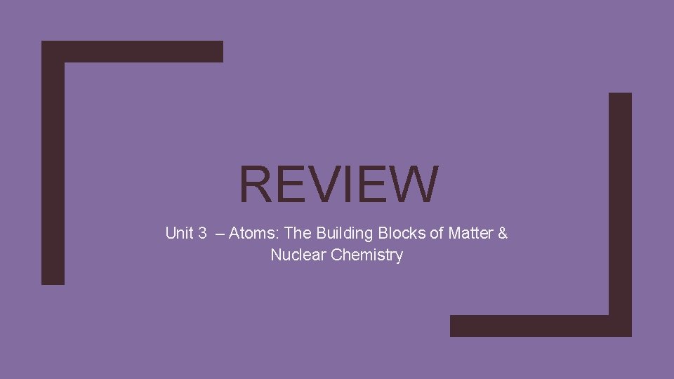 REVIEW Unit 3 – Atoms: The Building Blocks of Matter & Nuclear Chemistry 