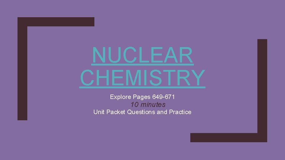 NUCLEAR CHEMISTRY Explore Pages 649 -671 10 minutes Unit Packet Questions and Practice 