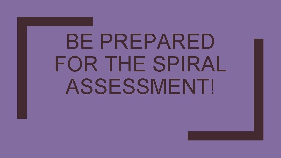 BE PREPARED FOR THE SPIRAL ASSESSMENT! 