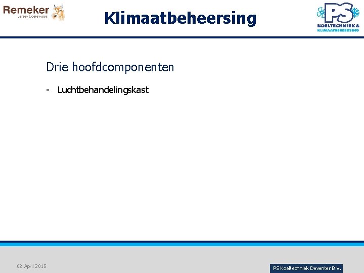 Klimaatbeheersing Drie hoofdcomponenten - Luchtbehandelingskast 02 April 2015 PS Koeltechniek Deventer B. V. 