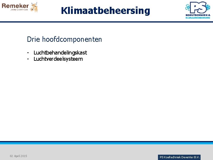 Klimaatbeheersing Drie hoofdcomponenten - Luchtbehandelingskast - Luchtverdeelsysteem 02 April 2015 PS Koeltechniek Deventer B.