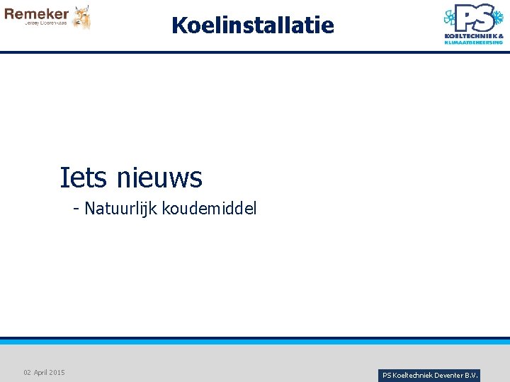 Koelinstallatie Iets nieuws - Natuurlijk koudemiddel 02 April 2015 PS Koeltechniek Deventer B. V.