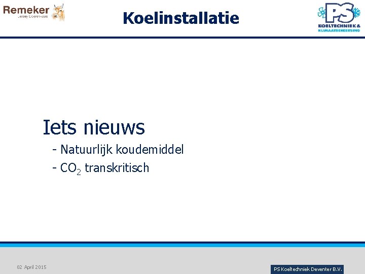 Koelinstallatie Iets nieuws - Natuurlijk koudemiddel - CO 2 transkritisch 02 April 2015 PS