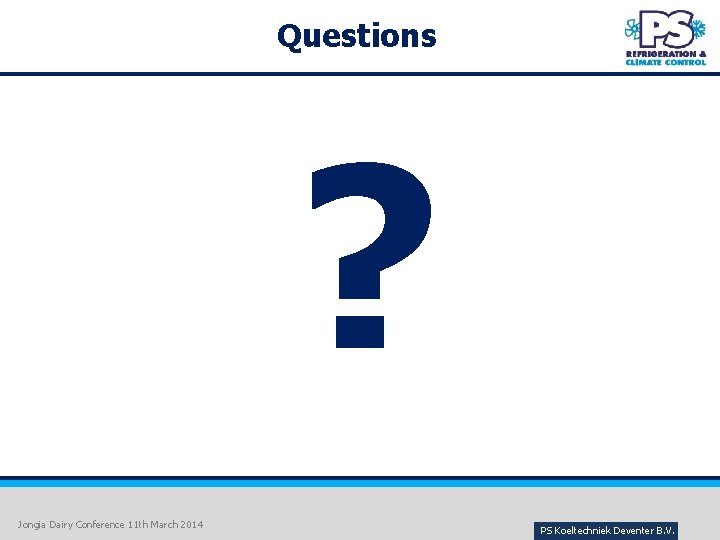 Questions ? Jongia Dairy Conference 11 th March 2014 PS Koeltechniek Deventer B. V.