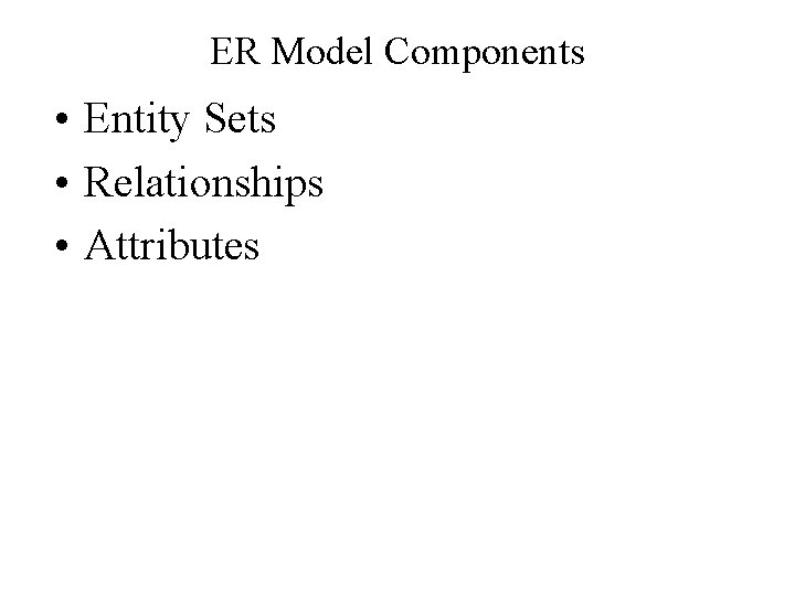 ER Model Components • Entity Sets • Relationships • Attributes 