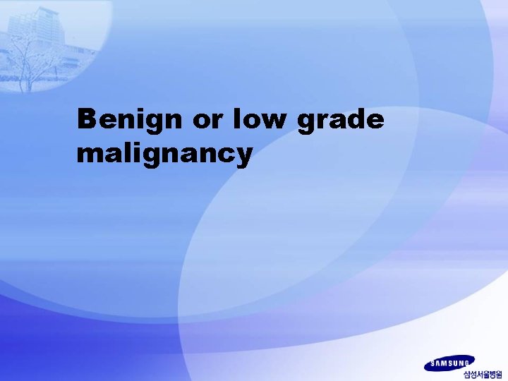 Benign or low grade malignancy 