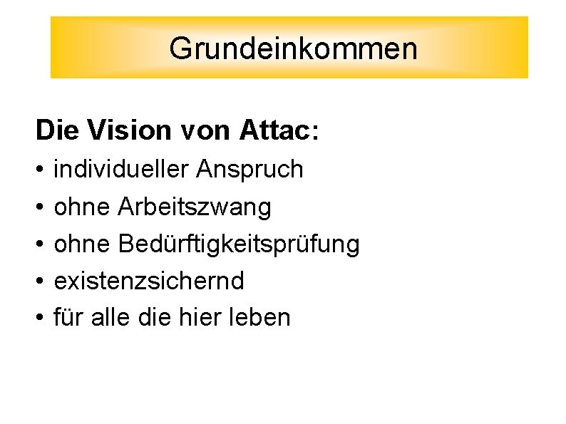 Grundeinkommen Die Vision von Attac: • • • individueller Anspruch ohne Arbeitszwang ohne Bedürftigkeitsprüfung