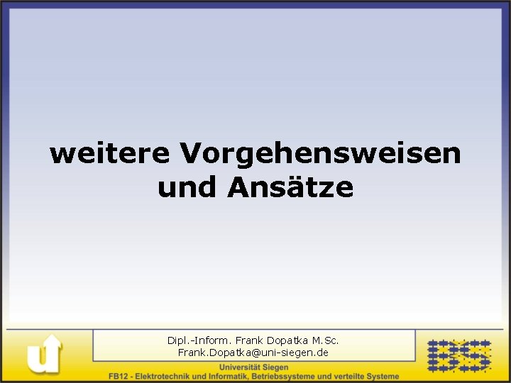 weitere Vorgehensweisen und Ansätze Dipl. -Inform. Frank Dopatka M. Sc. Frank. Dopatka@uni-siegen. de 