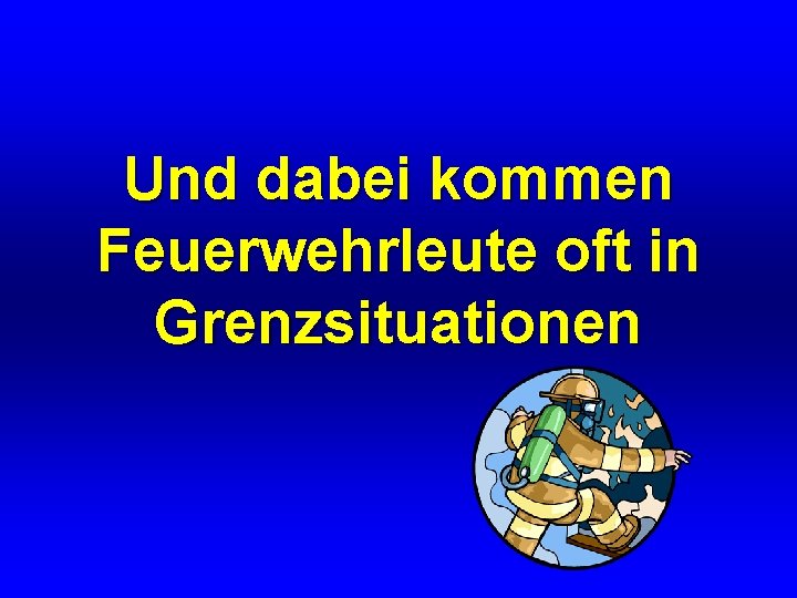 Und dabei kommen Feuerwehrleute oft in Grenzsituationen 