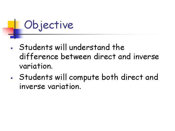 Objective § § Students will understand the difference between direct and inverse variation. Students