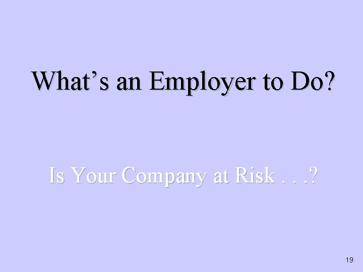 What’s an Employer to Do? Is Your Company at Risk. . . ? 19