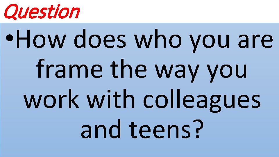 Question • How does who you are frame the way you work with colleagues