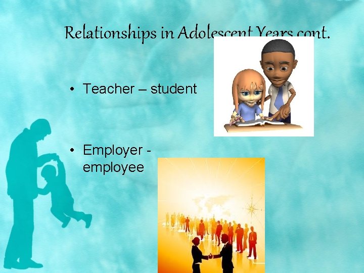 Relationships in Adolescent Years cont. • Teacher – student • Employer employee 