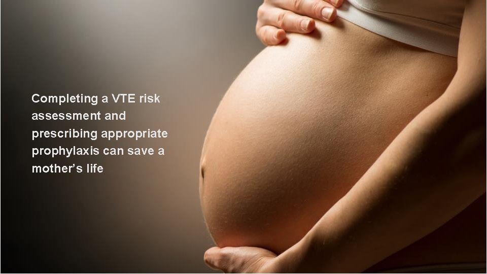 Completing a VTE risk assessment and prescribing appropriate prophylaxis can save a mother’s life