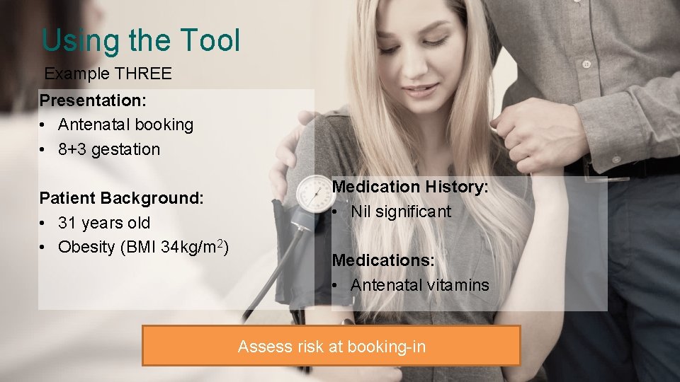 Using the Tool Example THREE Presentation: • Antenatal booking • 8+3 gestation Patient Background: