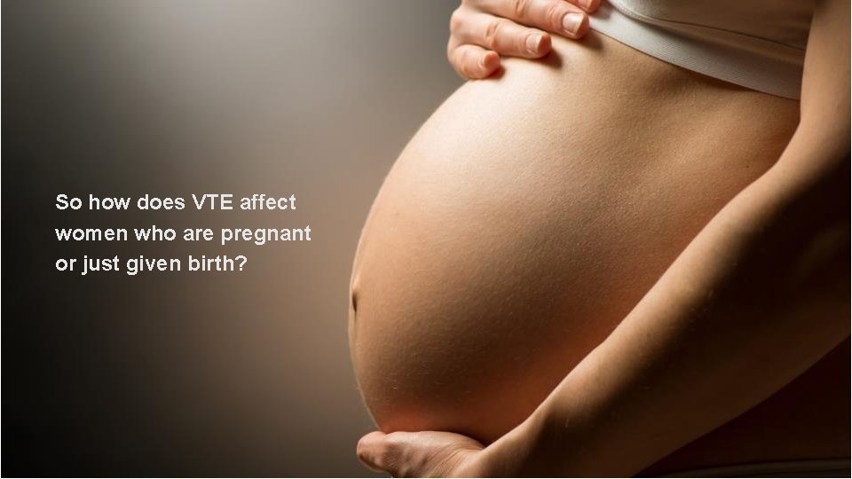 So how does VTE affect women who are pregnant or just given birth? Clinical