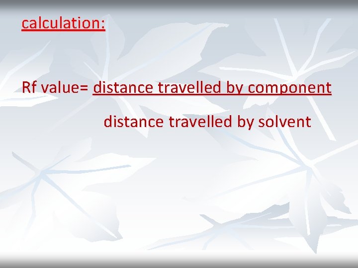 calculation: Rf value= distance travelled by component distance travelled by solvent 