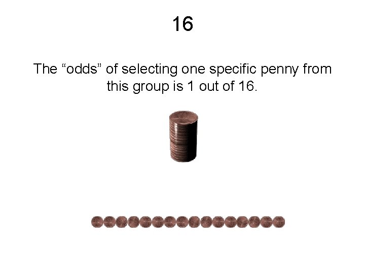 16 The “odds” of selecting one specific penny from this group is 1 out