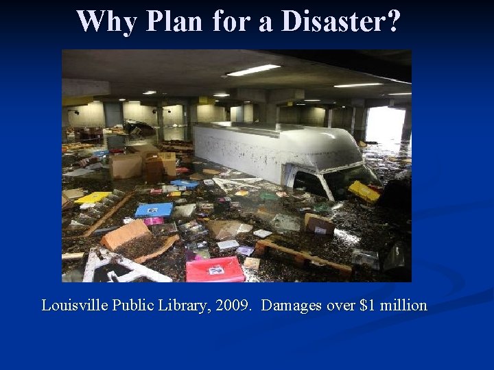 Why Plan for a Disaster? Louisville Public Library, 2009. Damages over $1 million 
