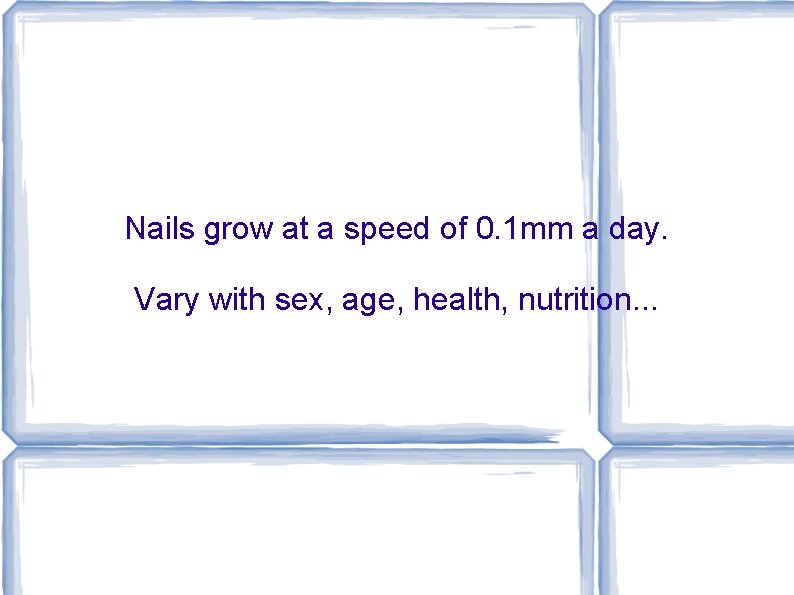 Nails grow at a speed of 0. 1 mm a day. Vary with sex,