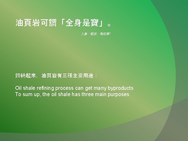 油頁岩可謂「全身是寶」。 人參、貂皮、烏拉草? 歸納起來，油頁岩有三種主要用途： Oil shale refining process can get many byproducts To sum up,