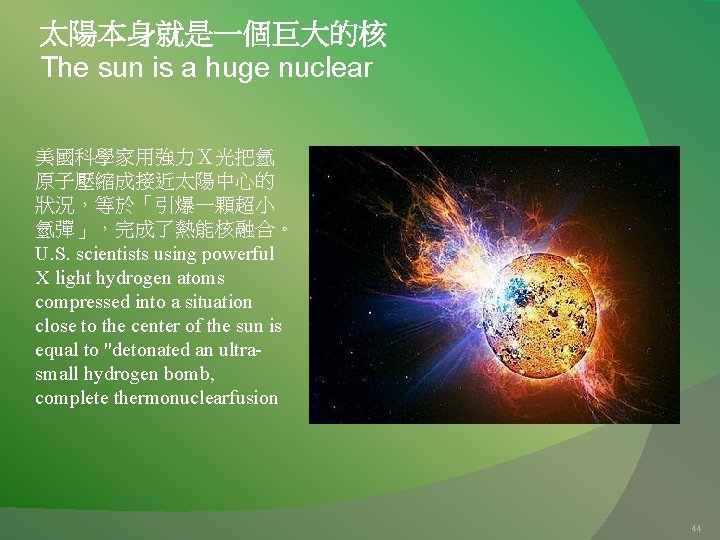 太陽本身就是一個巨大的核 The sun is a huge nuclear 美國科學家用強力Ｘ光把氫 原子壓縮成接近太陽中心的 狀況，等於「引爆一顆超小 氫彈」，完成了熱能核融合。 U. S. scientists