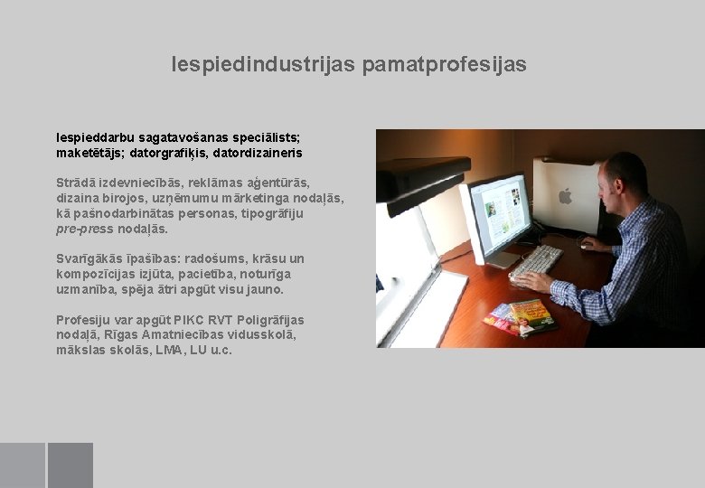 Iespiedindustrijas pamatprofesijas Iespieddarbu sagatavošanas speciālists; maketētājs; datorgrafiķis, datordizaineris Strādā izdevniecībās, reklāmas aģentūrās, dizaina birojos,