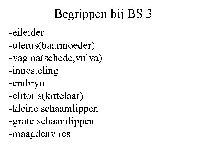 Begrippen bij BS 3 -eileider -uterus(baarmoeder) -vagina(schede, vulva) -innesteling -embryo -clitoris(kittelaar) -kleine schaamlippen -grote