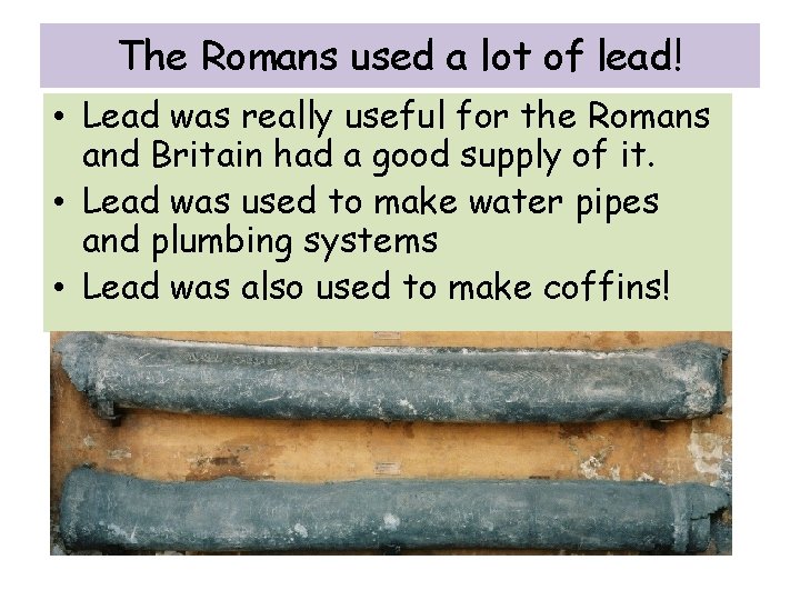 The Romans used a lot of lead! • Lead was really useful for the