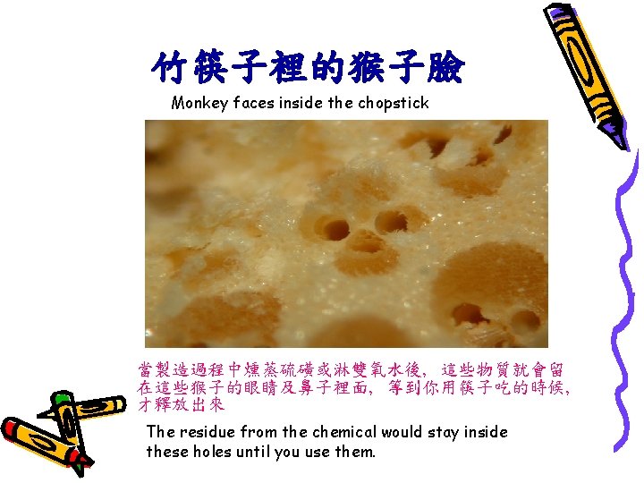 竹筷子裡的猴子臉 Monkey faces inside the chopstick 當製造過程中燻蒸硫磺或淋雙氧水後, 這些物質就會留 在這些猴子的眼睛及鼻子裡面, 等到你用筷子吃的時候, 才釋放出來 The residue from