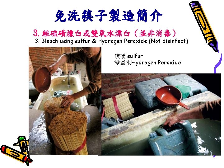 免洗筷子製造簡介 3. 經硫磺燻白或雙氧水漂白（並非消毒） 3. Bleach using sulfur & Hydrogen Peroxide (Not disinfect) 硫磺 sulfur