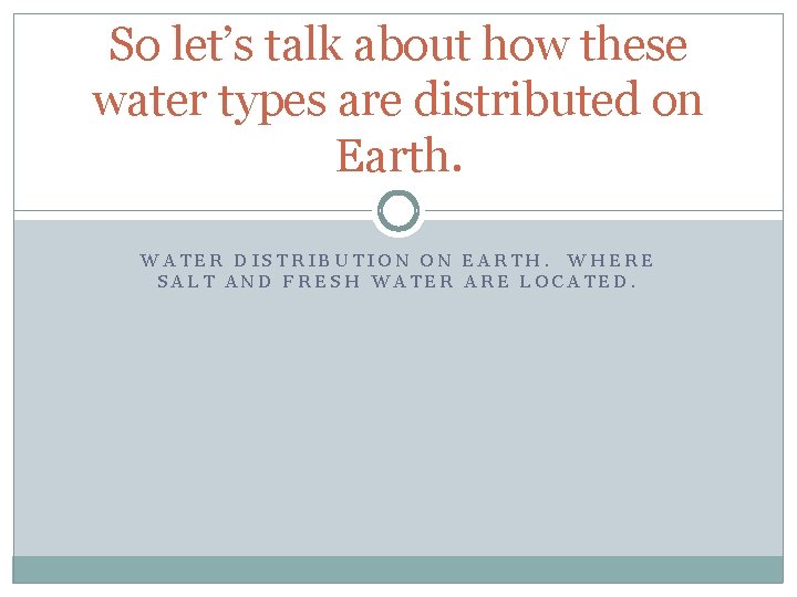 So let’s talk about how these water types are distributed on Earth. WATER DISTRIBUTION