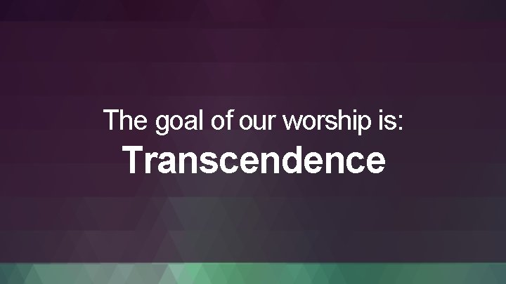 The goal of our worship is: Transcendence 