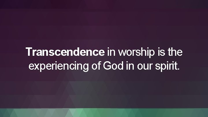 Transcendence in worship is the experiencing of God in our spirit. 