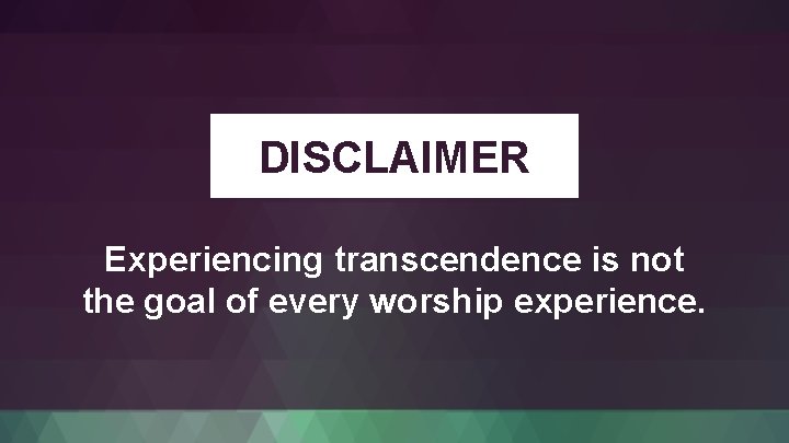 DISCLAIMER Experiencing transcendence is not the goal of every worship experience. 